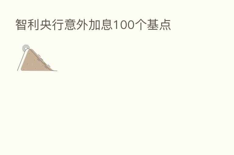 智利央行意外加息100个基点