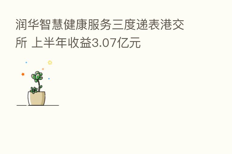 润华智慧健康服务三度递表港交所 上半年收益3.07亿元