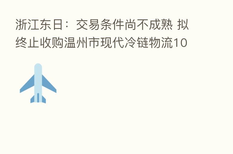 浙江东日:交易条件尚不成熟 拟终止收购温州市现代冷链物流100%股权