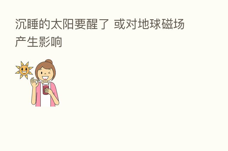 沉睡的太阳要醒了 或对地球磁场产生影响