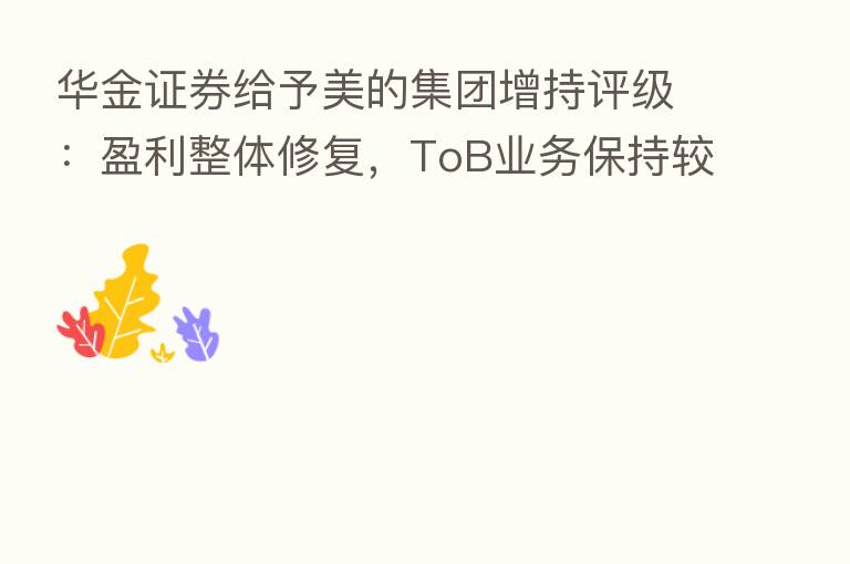 华金证券给予美的集团增持评级:盈利整体修复,ToB业务保持较快成长