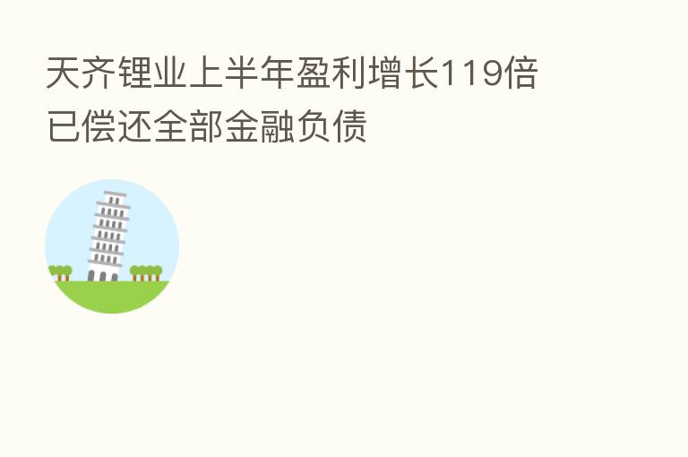 天齐锂业上半年盈利增长119倍 已偿还全部金融负债