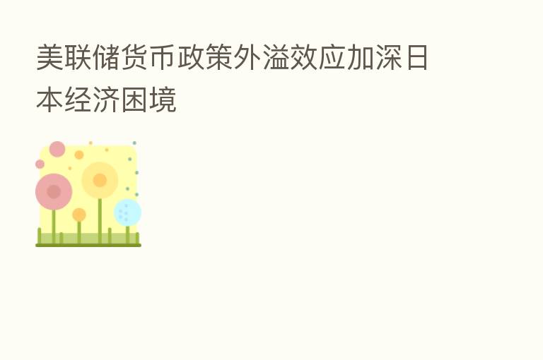 美联储货币政策外溢效应加深日本经济困境