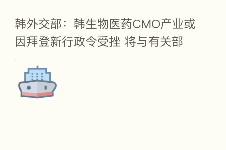 韩外交部:韩生物医药CMO产业或因拜登新行政令受挫 将与有关部门紧密研讨