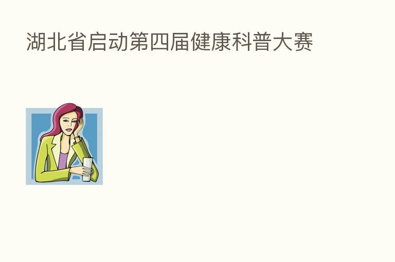 湖北省启动 四届健康科普大赛