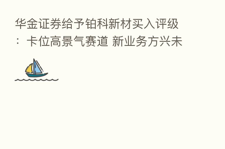 华金证券给予铂科新材买入评级:卡位高景气赛道 新业务方兴未艾