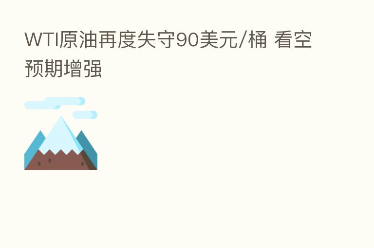 WTI原油再度失守90美元/桶 看空预期增强