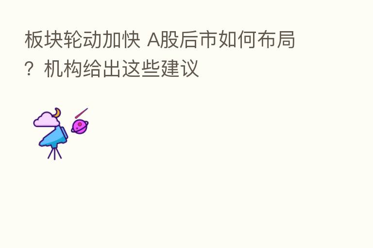 板块轮动加快 A股后市如何布局？机构给出这些建议