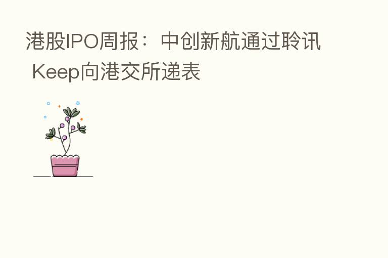 港股IPO周报:中创新航通过聆讯 Keep向港交所递表
