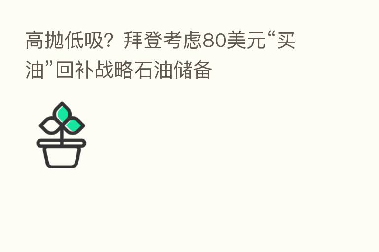 高抛低吸?拜登考虑80美元“买油”回补战略石油储备