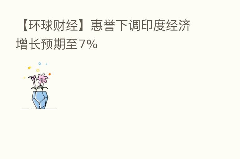 【环球财经】惠誉下调印度经济增长预期至7%