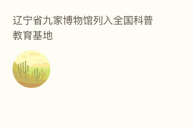 辽宁省九家博物馆列入全国科普教育基地