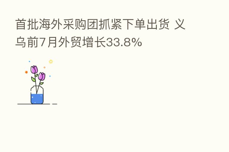 首批海外采购团抓紧下单出货 义乌前7月外贸增长33.8%