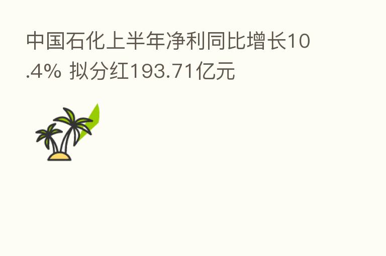 中国石化上半年净利同比增长10.4% 拟分红193.71亿元