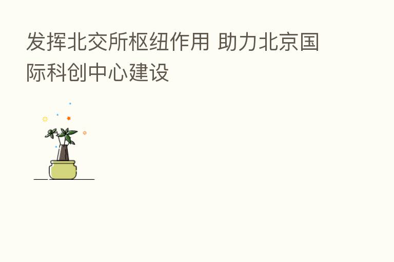 发挥北交所枢纽作用 助力北京国际科创中心建设