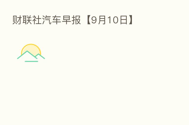 财联社汽车早报【9月10日】