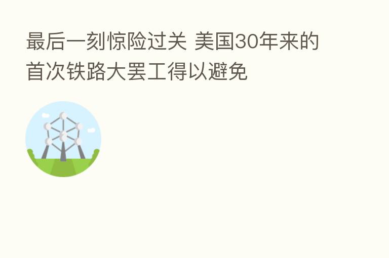 后一刻惊险过关 美国30年来的首次铁路大罢工得以避免
