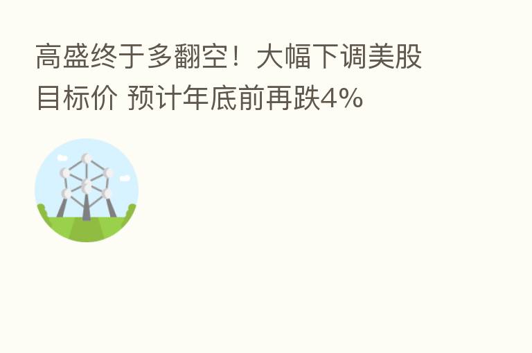 高盛终于多翻空!大幅下调美股目标价 预计年底前再跌4%