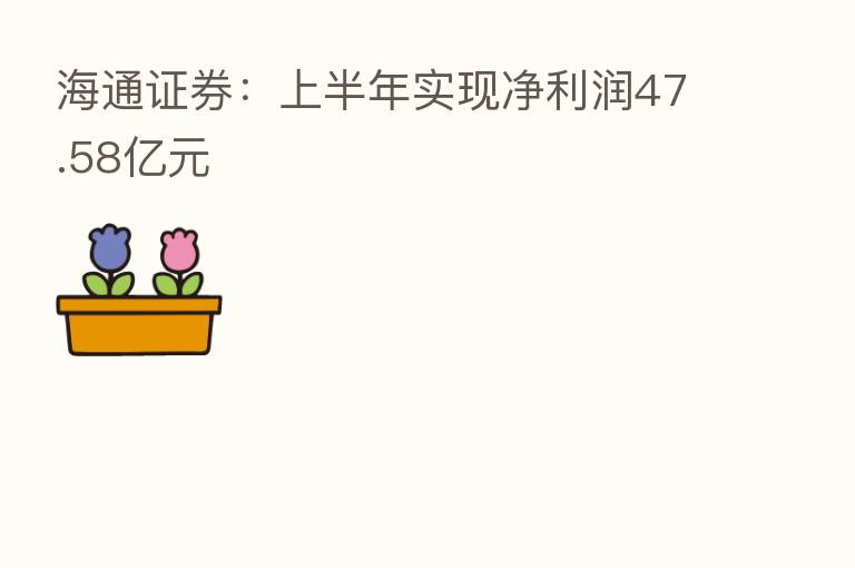 海通证券:上半年实现净利润47.58亿元