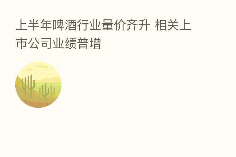 上半年啤酒行业量价齐升 相关上市公司业绩普增