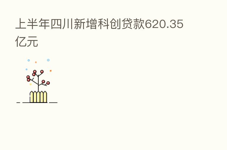 上半年四川新增科创贷款620.35亿元