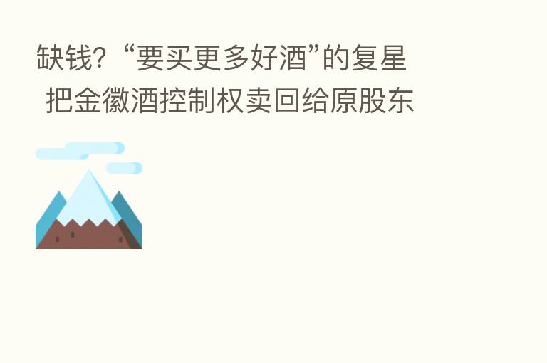 缺前？“要买更多好酒”的复星 把金徽酒控制权卖回给原股东