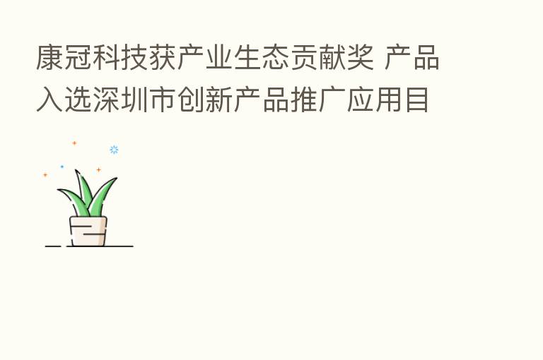 康冠科技获产业生态贡献奖 产品入选深圳市创新产品推广应用目录