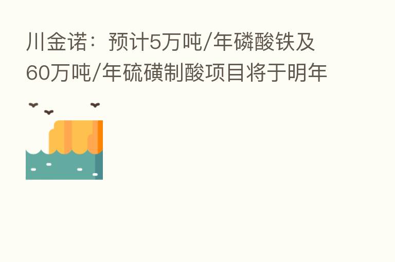 川金诺:预计5万吨/年磷酸铁及60万吨/年硫磺制酸项目将于明年下半年完工