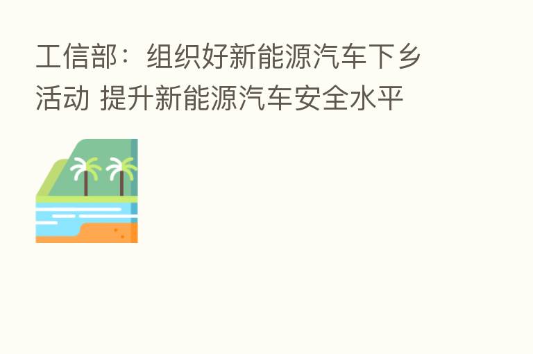 工信部：组织好新能源汽车下乡活动 提升新能源汽车安全水平