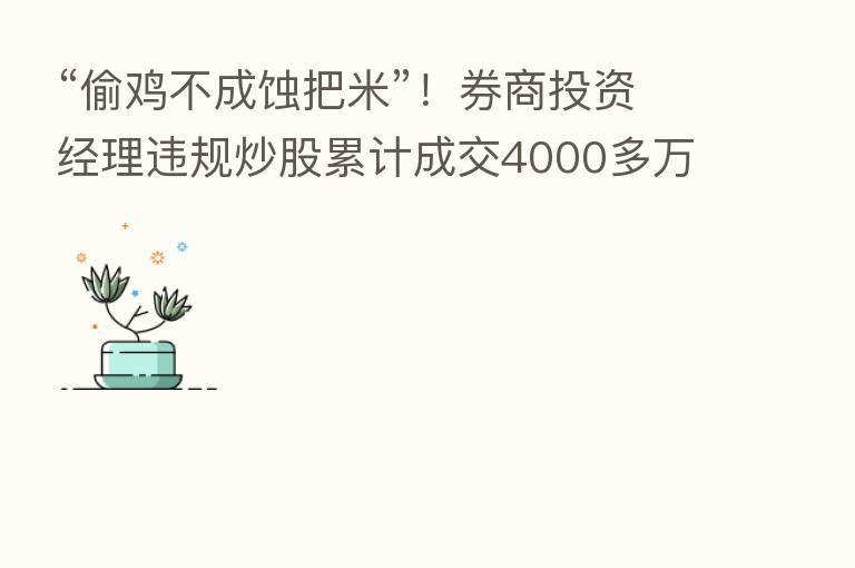 “偷鸡不成蚀把米”!券商投资经理违规炒股累计成交4000多万元 倒亏1万多 还被罚20万!