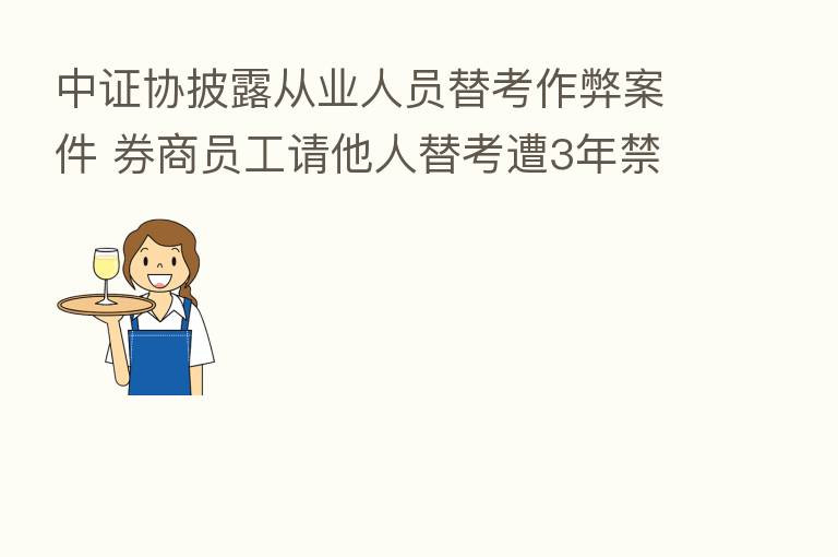 中证协披露从业人员替考作弊案件 券商员工请他人替考遭3年禁业