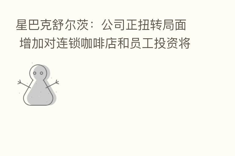 星巴克舒尔茨:公司正扭转局面 增加对连锁咖啡店和员工投资将提振业绩
