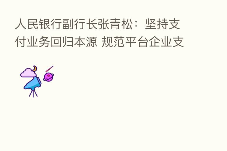 人民银行副行长张青松:坚持支付业务回归本源 规范平台企业支付业务