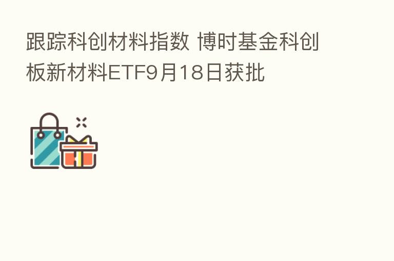 跟踪科创材料指数 博时基金科创板新材料ETF9月18日获批