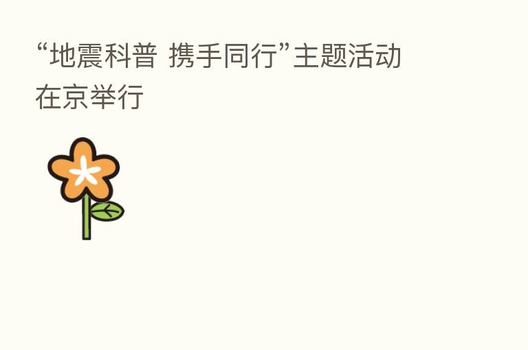 “地震科普 携手同行”主题活动在京举行