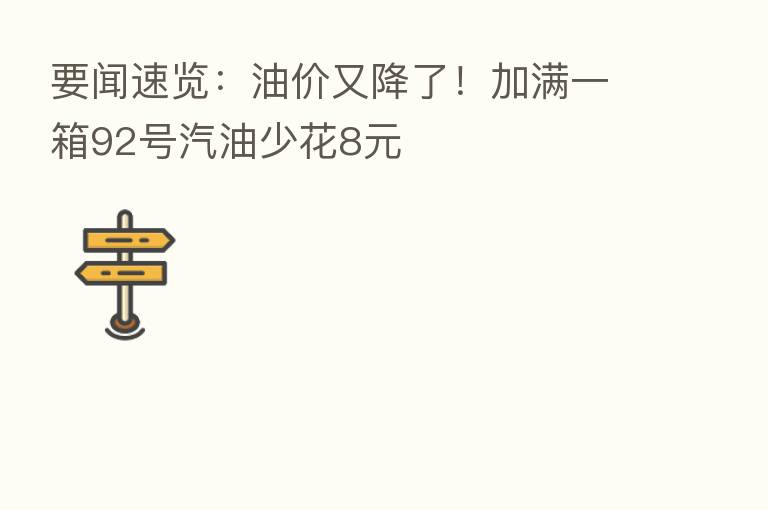 要闻速览:油价又降了!加满一箱92号汽油少花8元