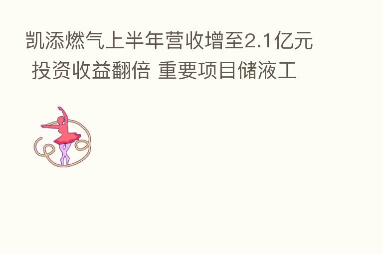 凯添燃气上半年营收增至2.1亿元 投资收益翻倍 重要项目储液工作启动在即