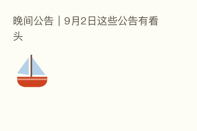 晚间公告|9月2日这些公告有看头