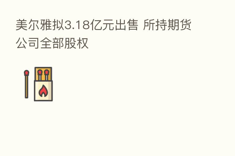 美尔雅拟3.18亿元出售 所持期货公司全部股权