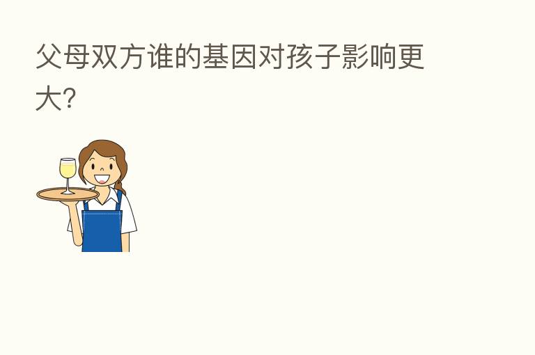 父母双方谁的基因对孩子影响更大?