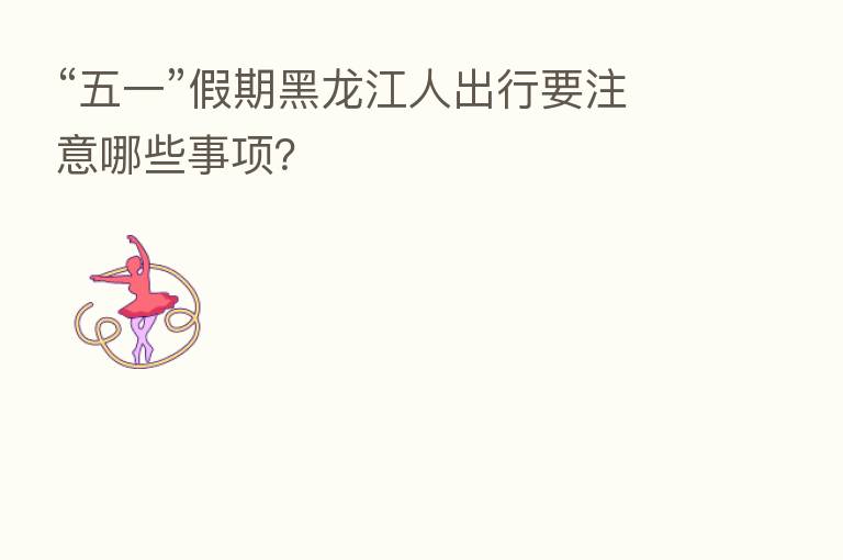 “五一”假期黑龙江人出行要注意哪些事项？