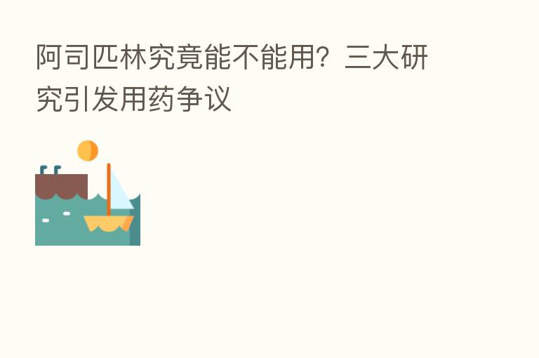 阿司匹林究竟能不能用?三大研究引发用药争议