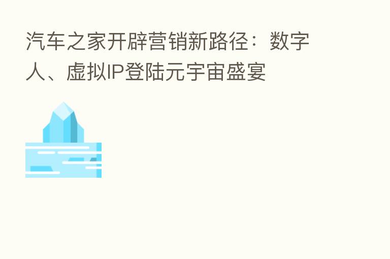 汽车之家开辟营销新路径:数字人、虚拟IP登陆元宇宙盛宴