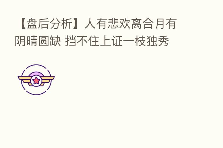【盘后分析】人有悲欢离合月有阴晴圆缺 挡不住上证一枝独秀