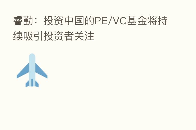 睿勤:投资中国的PE/VC基金将持续吸引投资者关注