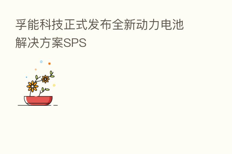 孚能科技正式发布全新动力电池解决方案SPS