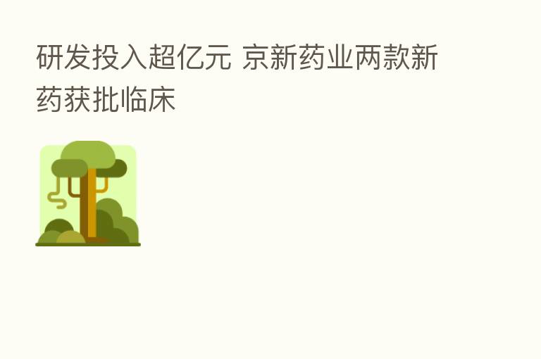 研发投入超亿元 京新药业两款新药获批临床