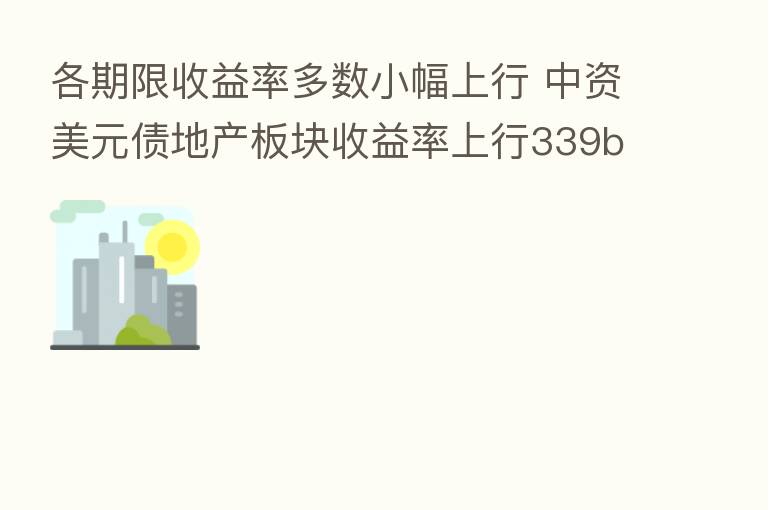 各期限收益率多数小幅上行 中资美元债地产板块收益率上行339bps