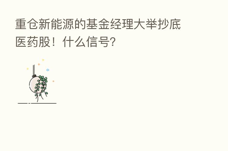 重仓新能源的基金经理大举抄底医药股!什么信号?