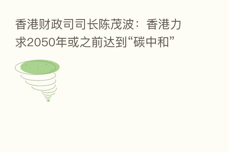香港财政司司长陈茂波:香港力求2050年或之前达到“碳中和”目标